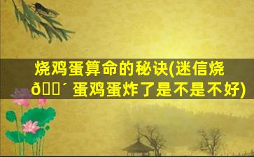 烧鸡蛋算命的秘诀(迷信烧 🐴 蛋鸡蛋炸了是不是不好)
